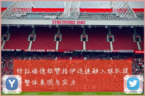 特拉福德称赞格伊迅速融入球队提升整体表现与实力