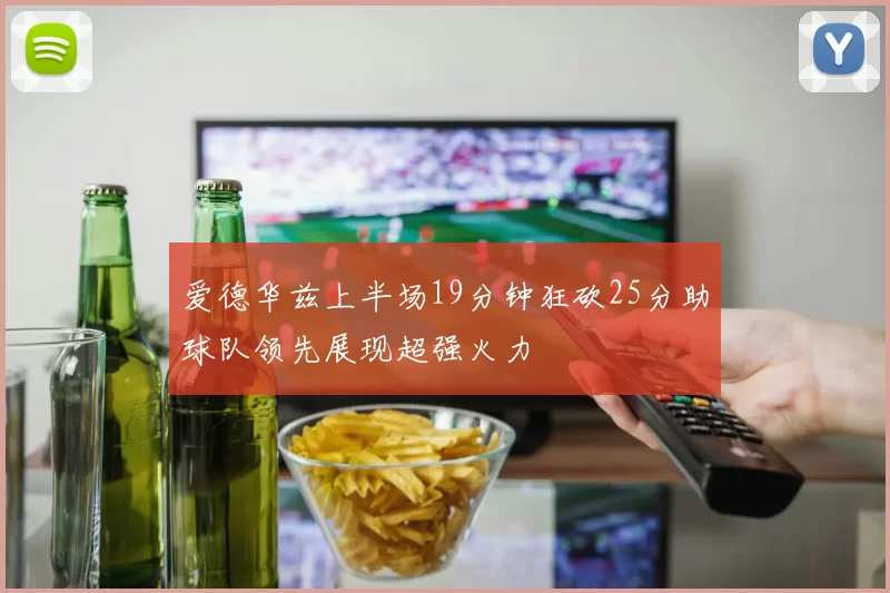 爱德华兹上半场19分钟狂砍25分助球队领先展现超强火力