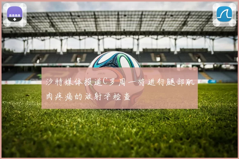 沙特媒体报道C罗周一将进行腿部肌肉疼痛的放射学检查