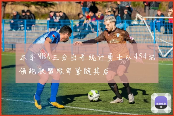 本季NBA三分出手统计勇士以454记领跑联盟绿军紧随其后