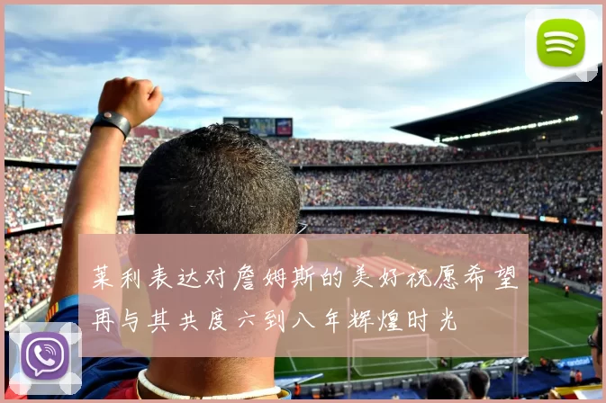 莱利表达对詹姆斯的美好祝愿希望再与其共度六到八年辉煌时光