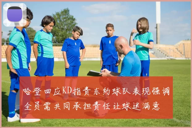 哈登回应KD指责东约球队表现强调全员需共同承担责任让球迷满意