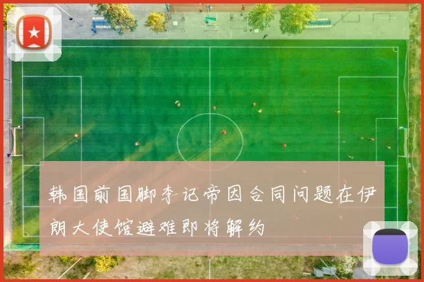 韩国前国脚李记帝因合同问题在伊朗大使馆避难即将解约
