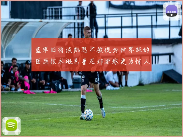 蓝军旧将谈凯恩不被视为世界级的困惑技术逊色鲁尼却进球更为惊人