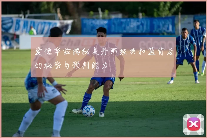 爱德华兹揭秘麦丹那经典扣篮背后的秘密与预判能力