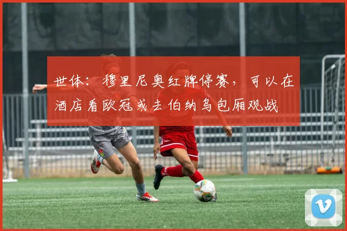 世体：穆里尼奥红牌停赛，可以在酒店看欧冠或去伯纳乌包厢观战
