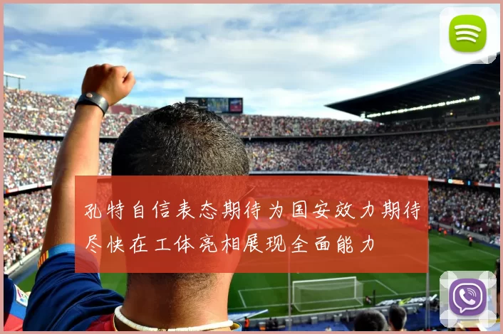 孔特自信表态期待为国安效力期待尽快在工体亮相展现全面能力