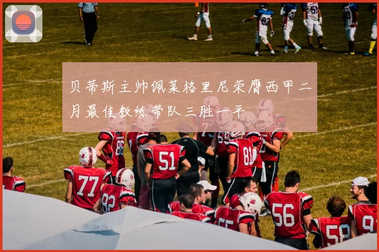 贝蒂斯主帅佩莱格里尼荣膺西甲二月最佳教练带队三胜一平