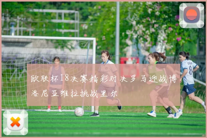 欧联杯18决赛精彩对决罗马迎战博洛尼亚维拉挑战里尔
