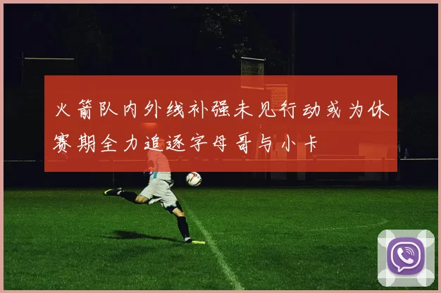 火箭队内外线补强未见行动或为休赛期全力追逐字母哥与小卡