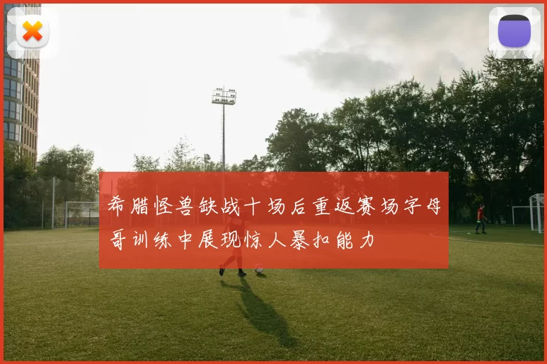希腊怪兽缺战十场后重返赛场字母哥训练中展现惊人暴扣能力