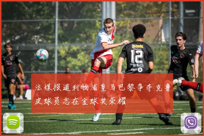 法媒报道利物浦皇马巴黎争夺克鲁皮球员志在金球奖荣耀