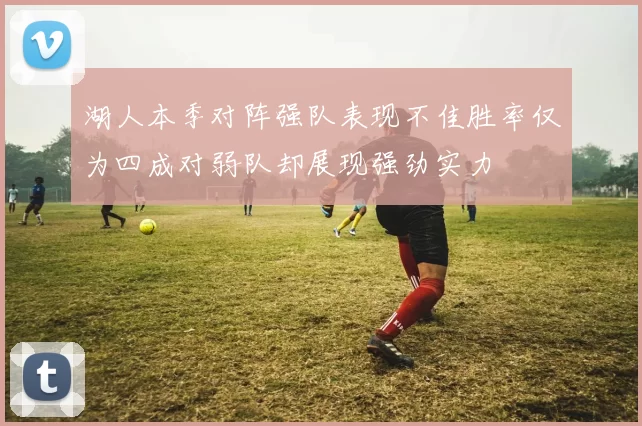 湖人本季对阵强队表现不佳胜率仅为四成对弱队却展现强劲实力
