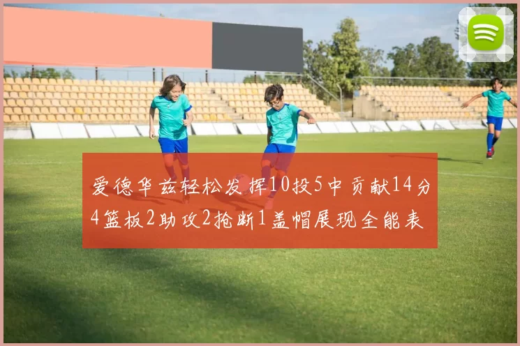 爱德华兹轻松发挥10投5中贡献14分4篮板2助攻2抢断1盖帽展现全能表现