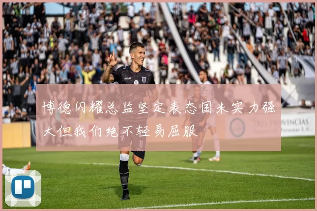 博德闪耀总监坚定表态国米实力强大但我们绝不轻易屈服