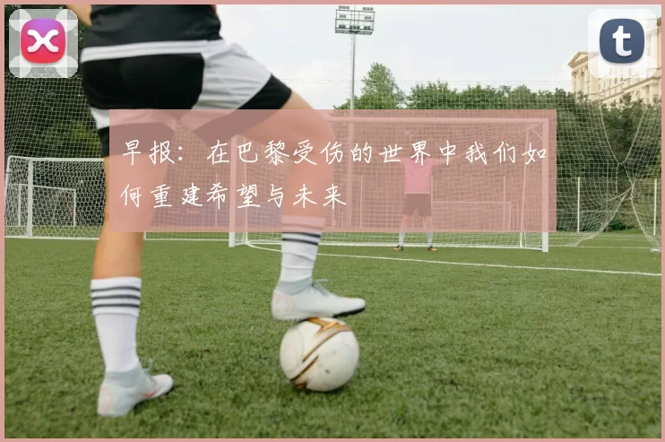 早报：在巴黎受伤的世界中我们如何重建希望与未来