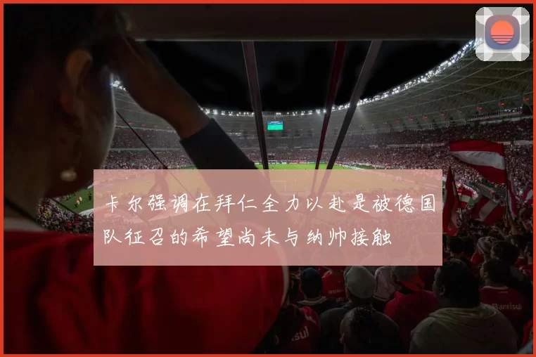 卡尔强调在拜仁全力以赴是被德国队征召的希望尚未与纳帅接触