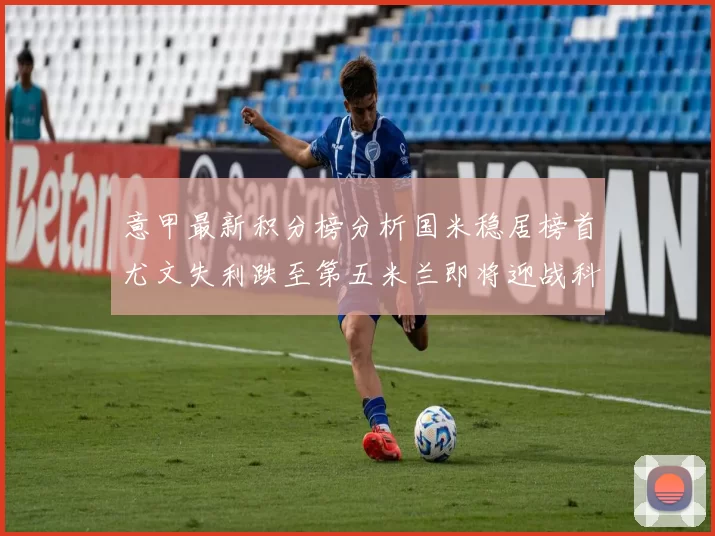 意甲最新积分榜分析国米稳居榜首尤文失利跌至第五米兰即将迎战科莫
