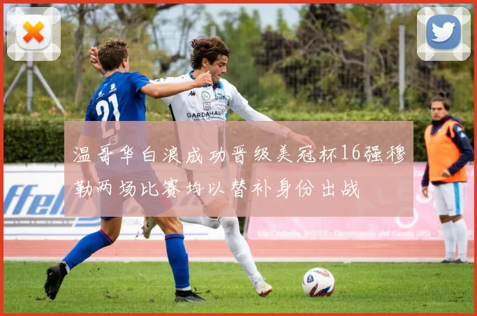 温哥华白浪成功晋级美冠杯16强穆勒两场比赛均以替补身份出战