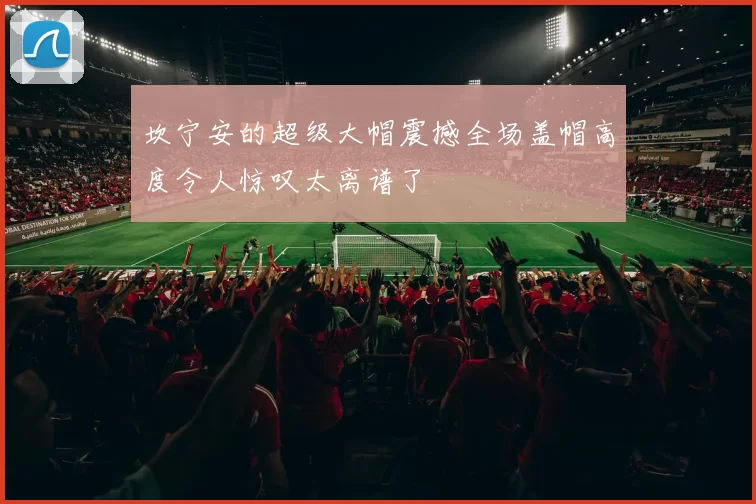 坎宁安的超级大帽震撼全场盖帽高度令人惊叹太离谱了