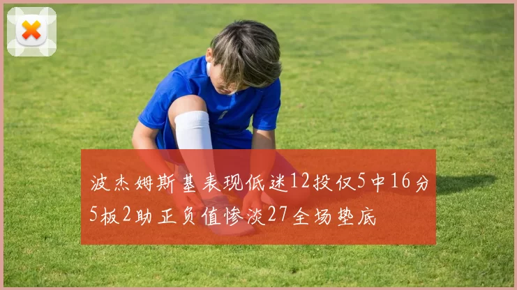 波杰姆斯基表现低迷12投仅5中16分5板2助正负值惨淡27全场垫底