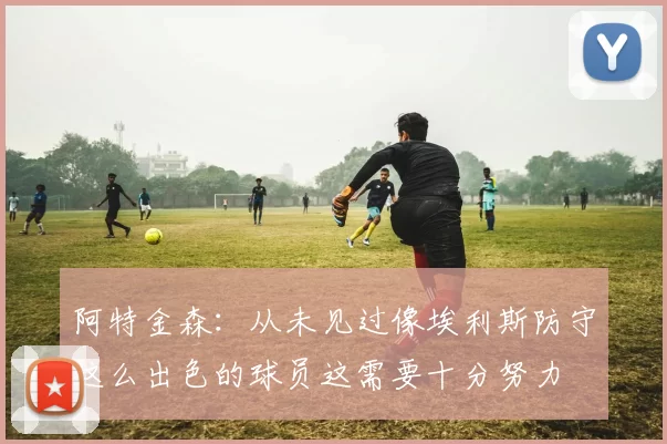 阿特金森：从未见过像埃利斯防守这么出色的球员这需要十分努力