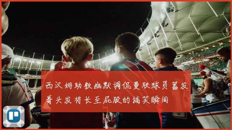 西汉姆助教幽默调侃曼联球员蓄发哥头发将长至屁股的搞笑瞬间
