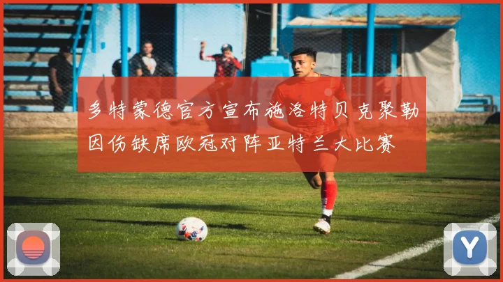多特蒙德官方宣布施洛特贝克聚勒因伤缺席欧冠对阵亚特兰大比赛