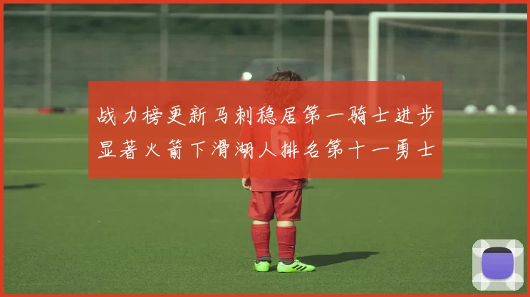 战力榜更新马刺稳居第一骑士进步显著火箭下滑湖人排名第十一勇士继续低迷