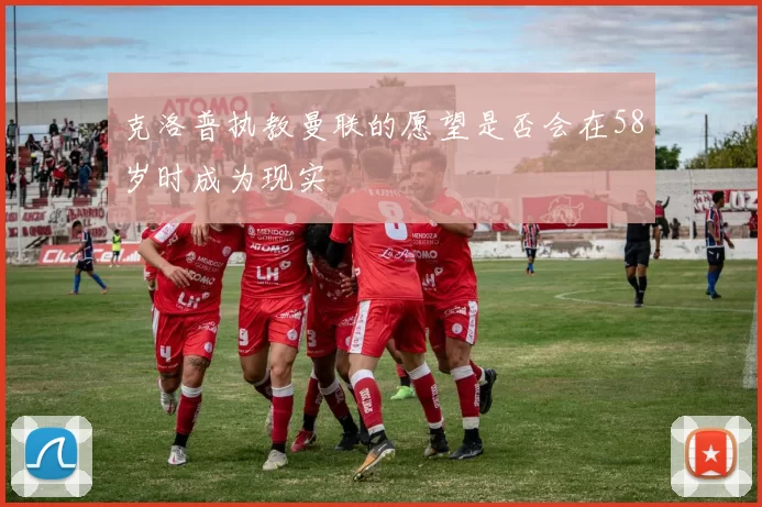 克洛普执教曼联的愿望是否会在58岁时成为现实