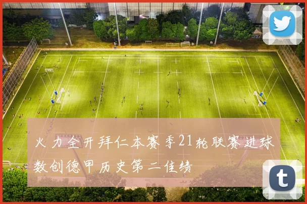 火力全开拜仁本赛季21轮联赛进球数创德甲历史第二佳绩